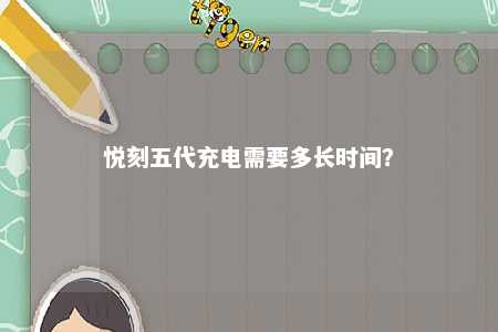 悦刻五代充电需要多长时间�？ 